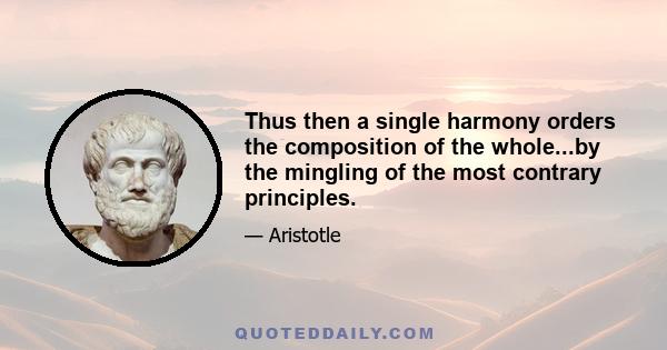 Thus then a single harmony orders the composition of the whole...by the mingling of the most contrary principles.