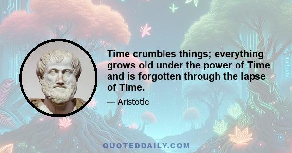 Time crumbles things; everything grows old under the power of Time and is forgotten through the lapse of Time.