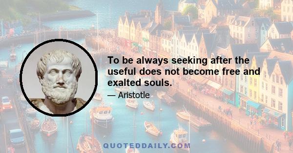 To be always seeking after the useful does not become free and exalted souls.