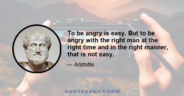 To be angry is easy. But to be angry with the right man at the right time and in the right manner, that is not easy.