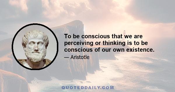 To be conscious that we are perceiving or thinking is to be conscious of our own existence.