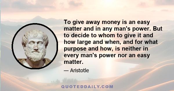 To give away money is an easy matter and in any man's power. But to decide to whom to give it and how large and when, and for what purpose and how, is neither in every man's power nor an easy matter.