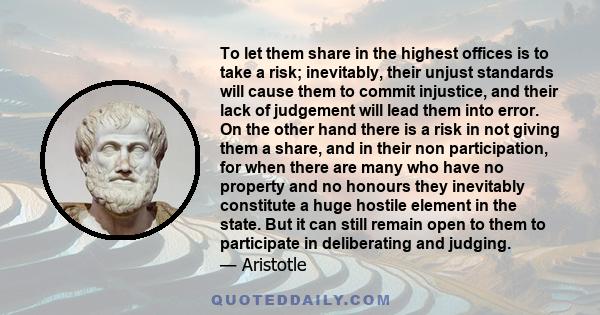 To let them share in the highest offices is to take a risk; inevitably, their unjust standards will cause them to commit injustice, and their lack of judgement will lead them into error. On the other hand there is a