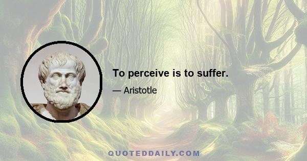 To perceive is to suffer.