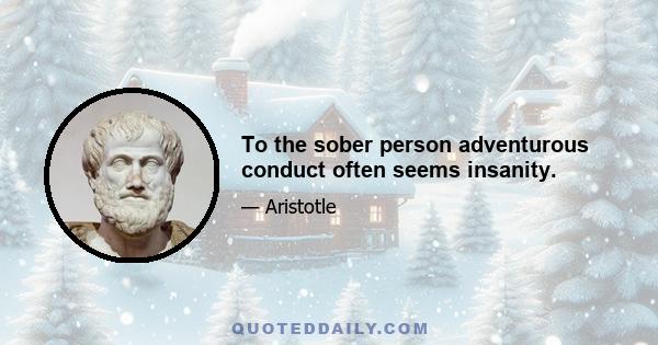 To the sober person adventurous conduct often seems insanity.