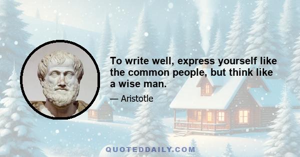 To write well, express yourself like the common people, but think like a wise man.