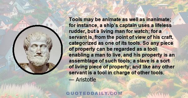 Tools may be animate as well as inanimate; for instance, a ship's captain uses a lifeless rudder, but a living man for watch; for a servant is, from the point of view of his craft, categorized as one of its tools. So