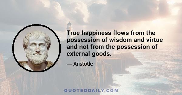 True happiness flows from the possession of wisdom and virtue and not from the possession of external goods.