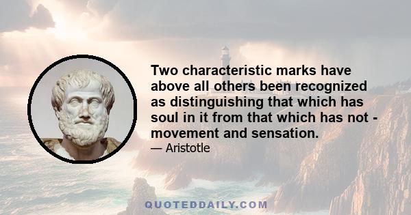 Two characteristic marks have above all others been recognized as distinguishing that which has soul in it from that which has not - movement and sensation.