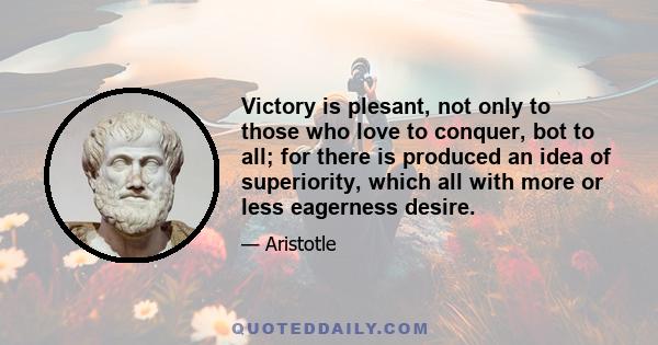 Victory is plesant, not only to those who love to conquer, bot to all; for there is produced an idea of superiority, which all with more or less eagerness desire.