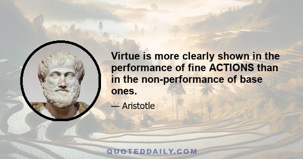 Virtue is more clearly shown in the performance of fine ACTIONS than in the non-performance of base ones.