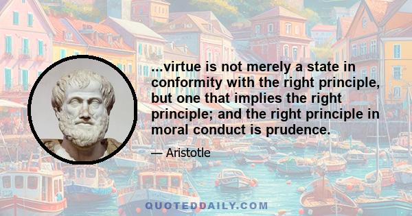 ...virtue is not merely a state in conformity with the right principle, but one that implies the right principle; and the right principle in moral conduct is prudence.