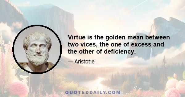 Virtue is the golden mean between two vices, the one of excess and the other of deficiency.