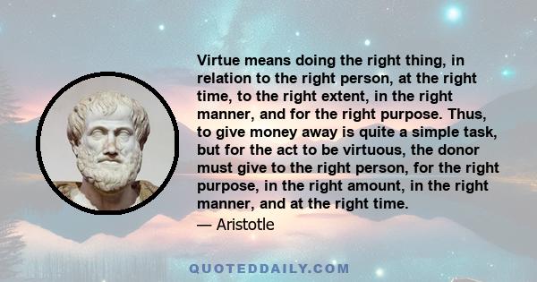 Virtue means doing the right thing, in relation to the right person, at the right time, to the right extent, in the right manner, and for the right purpose. Thus, to give money away is quite a simple task, but for the