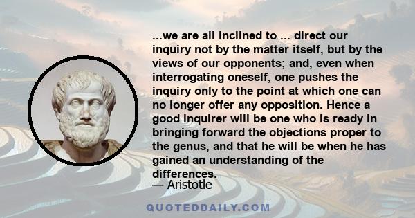 ...we are all inclined to ... direct our inquiry not by the matter itself, but by the views of our opponents; and, even when interrogating oneself, one pushes the inquiry only to the point at which one can no longer