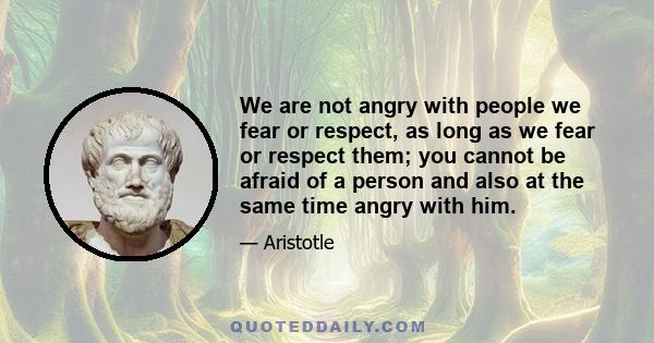 We are not angry with people we fear or respect, as long as we fear or respect them; you cannot be afraid of a person and also at the same time angry with him.