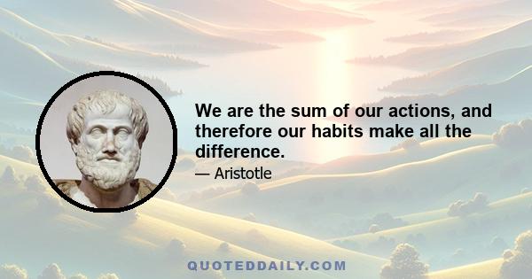 We are the sum of our actions, and therefore our habits make all the difference.