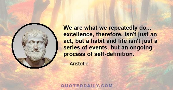 We are what we repeatedly do... excellence, therefore, isn't just an act, but a habit and life isn't just a series of events, but an ongoing process of self-definition.