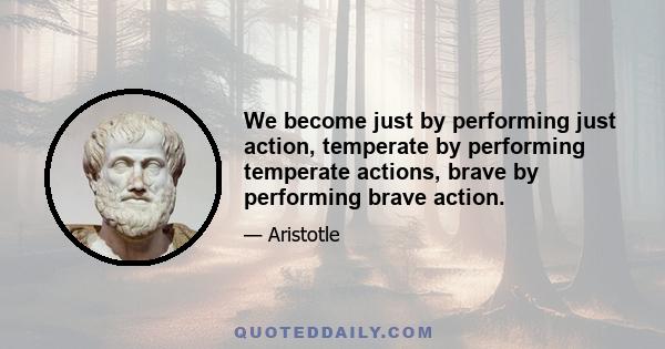 We become just by performing just action, temperate by performing temperate actions, brave by performing brave action.