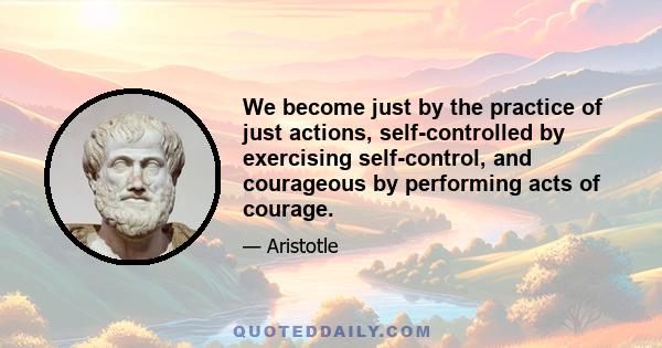 We become just by the practice of just actions, self-controlled by exercising self-control, and courageous by performing acts of courage.