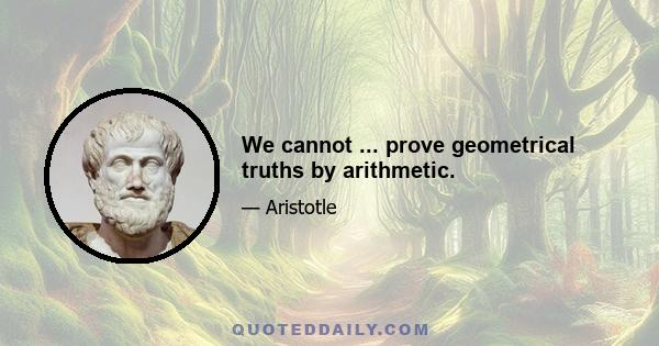 We cannot ... prove geometrical truths by arithmetic.