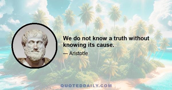 We do not know a truth without knowing its cause.