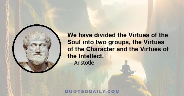 We have divided the Virtues of the Soul into two groups, the Virtues of the Character and the Virtues of the Intellect.