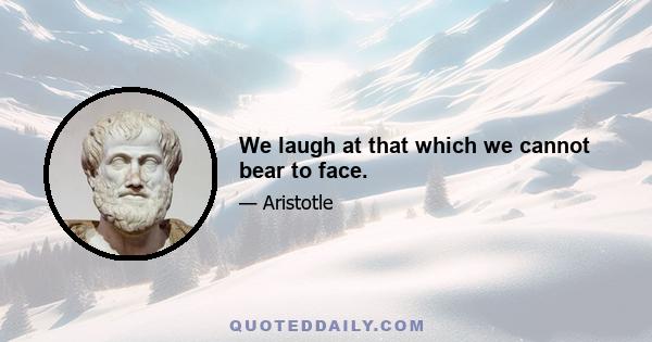 We laugh at that which we cannot bear to face.