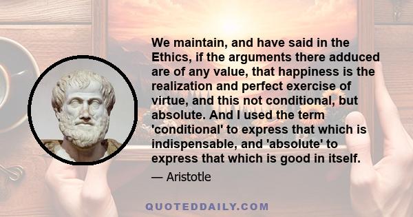 We maintain, and have said in the Ethics, if the arguments there adduced are of any value, that happiness is the realization and perfect exercise of virtue, and this not conditional, but absolute. And I used the term