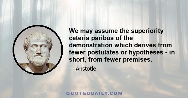 We may assume the superiority ceteris paribus of the demonstration which derives from fewer postulates or hypotheses - in short, from fewer premises.