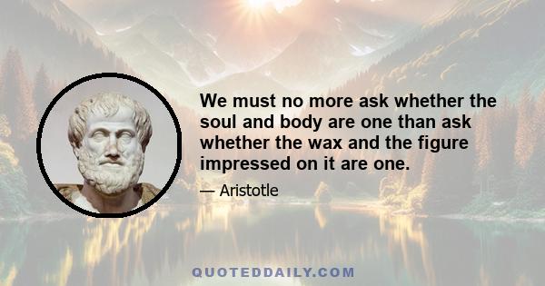 We must no more ask whether the soul and body are one than ask whether the wax and the figure impressed on it are one.