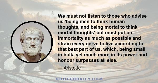 We must not listen to those who advise us 'being men to think human thoughts, and being mortal to think mortal thoughts' but must put on immortality as much as possible and strain every nerve to live according to that