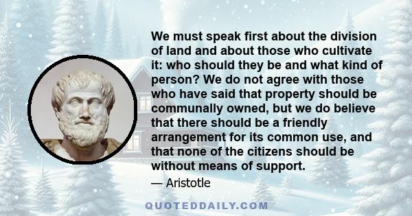 We must speak first about the division of land and about those who cultivate it: who should they be and what kind of person? We do not agree with those who have said that property should be communally owned, but we do