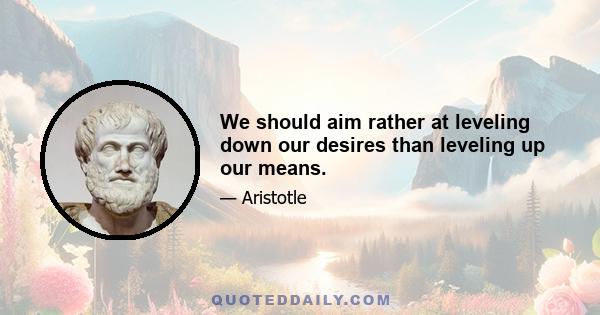 We should aim rather at leveling down our desires than leveling up our means.