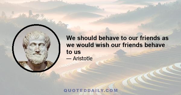 We should behave to our friends as we would wish our friends behave to us