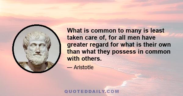 What is common to many is least taken care of, for all men have greater regard for what is their own than what they possess in common with others.