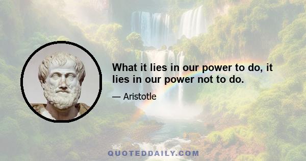 What it lies in our power to do, it lies in our power not to do.