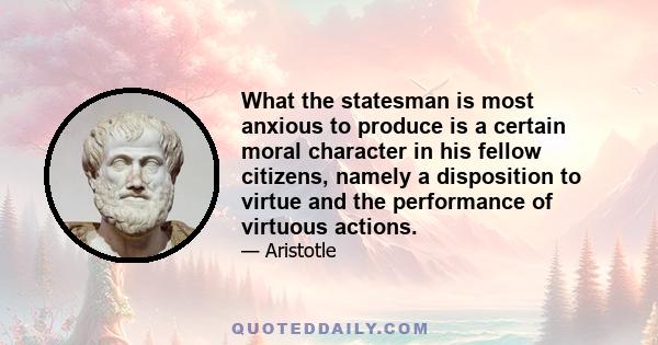 What the statesman is most anxious to produce is a certain moral character in his fellow citizens, namely a disposition to virtue and the performance of virtuous actions.