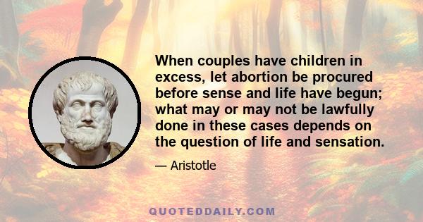 When couples have children in excess, let abortion be procured before sense and life have begun; what may or may not be lawfully done in these cases depends on the question of life and sensation.