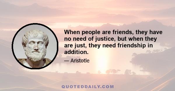 When people are friends, they have no need of justice, but when they are just, they need friendship in addition.