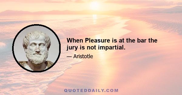 When Pleasure is at the bar the jury is not impartial.