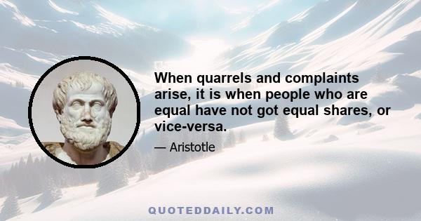 When quarrels and complaints arise, it is when people who are equal have not got equal shares, or vice-versa.