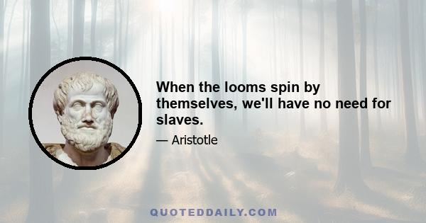 When the looms spin by themselves, we'll have no need for slaves.