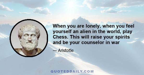 When you are lonely, when you feel yourself an alien in the world, play Chess. This will raise your spirits and be your counselor in war