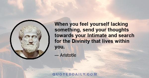 When you feel yourself lacking something, send your thoughts towards your Intimate and search for the Divinity that lives within you.