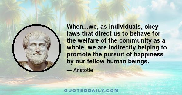 When...we, as individuals, obey laws that direct us to behave for the welfare of the community as a whole, we are indirectly helping to promote the pursuit of happiness by our fellow human beings.