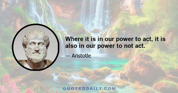 Where it is in our power to act, it is also in our power to not act.