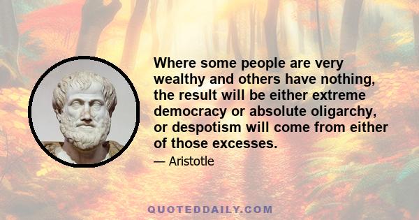 Where some people are very wealthy and others have nothing, the result will be either extreme democracy or absolute oligarchy, or despotism will come from either of those excesses.