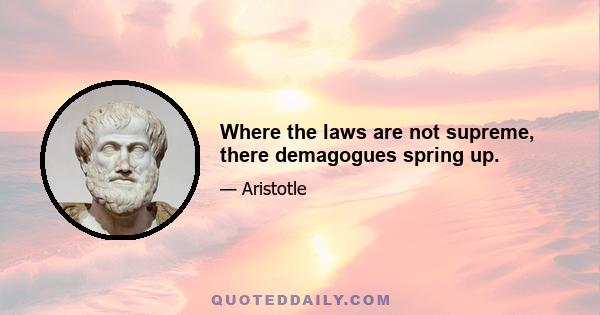 Where the laws are not supreme, there demagogues spring up.