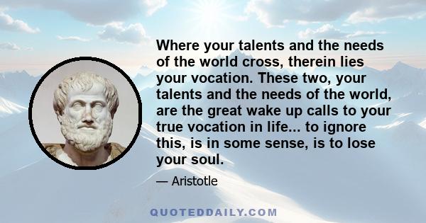 Where your talents and the needs of the world cross, therein lies your vocation. These two, your talents and the needs of the world, are the great wake up calls to your true vocation in life... to ignore this, is in